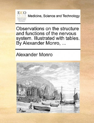 Observations on the Structure and Functions of the Nervous System. Illustrated with Tables. by Alexander Monro, ...