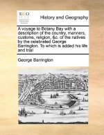 Voyage to Botany Bay with a Description of the Country, Manners, Customs, Religion, &C. of the Natives by the Celebrated George Barrington. to Which I
