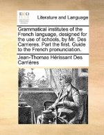 Grammatical institutes of the French language, designed for the use of schools, by Mr. Des Carrieres. Part the first. Guide to the French pronunciatio