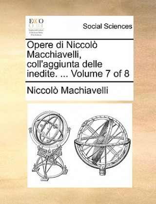 Opere di Niccolo Macchiavelli, coll'aggiunta delle inedite. ...  Volume 7 of 8
