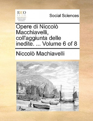 Opere di Niccolo Macchiavelli, coll'aggiunta delle inedite. ...  Volume 6 of 8