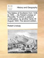 History of Scotland; From 1436 to 1565. ... by Robert Lindsay of Pitscottie. to Which Is Added a Continuation, by Another Hand, Till August 1604. the