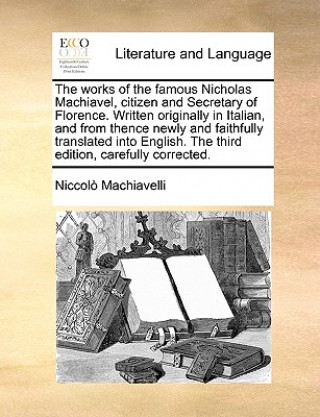 works of the famous Nicholas Machiavel, citizen and Secretary of Florence. Written originally in Italian, and from thence newly and faithfully transla