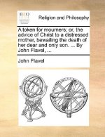 Token for Mourners; Or, the Advice of Christ to a Distressed Mother, Bewailing the Death of Her Dear and Only Son. ... by John Flavel, ...