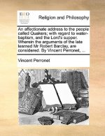 Affectionate Address to the People Called Quakers; With Regard to Water-Baptism, and the Lord's Supper. Wherein the Arguments of the Late Learned MR R