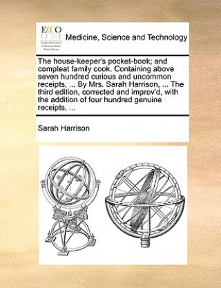 House-Keeper's Pocket-Book; And Compleat Family Cook. Containing Above Seven Hundred Curious and Uncommon Receipts, ... by Mrs. Sarah Harrison, ... th