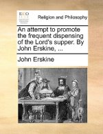 Attempt to Promote the Frequent Dispensing of the Lord's Supper. by John Erskine, ...