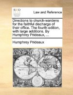 Directions to Church-Wardens for the Faithful Discharge of Their Office. the Fourth Edition, with Large Additions. by Humphrey Prideaux, ...