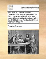 Tryal of Colonel Francis Charteris. for a Rape Committed on the Body of Anne Bond; Who Was Tryed & Found Guilty at Justice-Hall in the Old Bailey, on