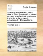 Essay on Agriculture, with a View to Inform Gentlemen of Landed Property, Whether Their Estates Are Managed to the Greatest Advantage. by Thomas Stone