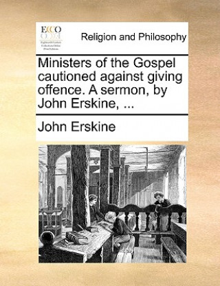 Ministers of the Gospel Cautioned Against Giving Offence. a Sermon, by John Erskine, ...