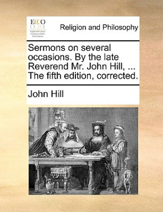 Sermons on Several Occasions. by the Late Reverend Mr. John Hill, ... the Fifth Edition, Corrected.