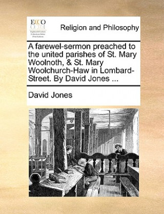 Farewel-Sermon Preached to the United Parishes of St. Mary Woolnoth, & St. Mary Woolchurch-Haw in Lombard-Street. by David Jones ...