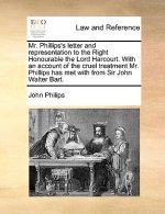 Mr. Phillips's Letter and Representation to the Right Honourable the Lord Harcourt. with an Account of the Cruel Treatment Mr. Phillips Has Met with f