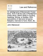 Abridgment of Manwood's Forest Laws. and of All the Acts of Parliament Made Since; Which Relate to Hunting, Hawking, Fishing, or Fowling. with Precede