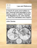 Report of Cases and Matters in Law, Resolved and Adjudged in the King's Courts in Ireland. Collected and Digested by Sir John Davies, ... Now First Tr