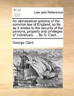 Alphabetical Epitome of the Common Law of England; So Far as It Relates to the Security of the Persons, Property and Privileges of Individuals. ... by