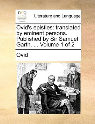 Ovid's epistles: translated by eminent persons. Published by Sir Samuel Garth. ...  Volume 1 of 2