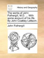 works of John Fothergill, M.D. ... With some account of his life. By John Coakley Lettsom.