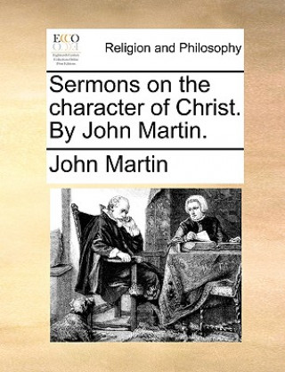 Sermons on the Character of Christ. by John Martin.