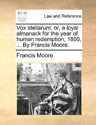 Vox stellarum: or, a loyal almanack for the year of human redemption, 1800, ... By Francis Moore.