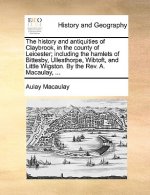 History and Antiquities of Claybrook, in the County of Leicester; Including the Hamlets of Bittesby, Ullesthorpe, Wibtoft, and Little Wigston. by the