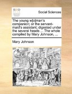 Young W[o]man's Companion; Or the Servant-Maid's Assistant; Digested Under the Several Heads ... the Whole Compiled by Mary Johnson, ...
