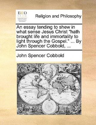 Essay Tending to Shew in What Sense Jesus Christ Hath Brought Life and Immortality to Light Through the Gospel. ... by John Spencer Cobbold, ...