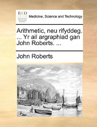 Arithmetic, Neu Rifyddeg. ... Yr AIL Argraphiad Gan John Roberts. ...