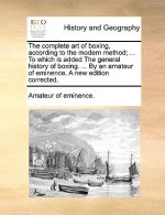 Complete Art of Boxing, According to the Modern Method; ... to Which Is Added the General History of Boxing. ... by an Amateur of Eminence. a New Edit