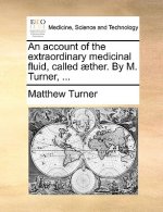 Account of the Extraordinary Medicinal Fluid, Called Aether. by M. Turner, ...