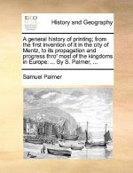 General History of Printing; From the First Invention of It in the City of Mentz, to Its Propagation and Progress Thro' Most of the Kingdoms in Europe