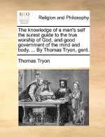 Knowledge of a Man's Self the Surest Guide to the True Worship of God, and Good Government of the Mind and Body. ... by Thomas Tryon, Gent.
