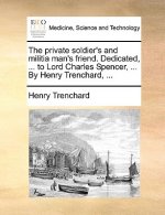 Private Soldier's and Militia Man's Friend. Dedicated, ... to Lord Charles Spencer, ... by Henry Trenchard, ...