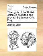 Rights of the British Colonies Asserted and Proved. by James Otis, Esq;