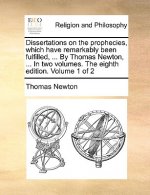 Dissertations on the Prophecies, Which Have Remarkably Been Fulfilled, ... by Thomas Newton, ... in Two Volumes. the Eighth Edition. Volume 1 of 2