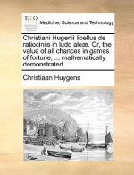 Christiani Hugenii Libellus de Ratiociniis in Ludo Aleae. Or, the Value of All Chances in Games of Fortune; ... Mathematically Demonstrated.