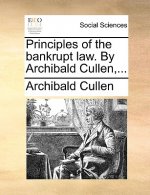 Principles of the bankrupt law. By Archibald Cullen, ...