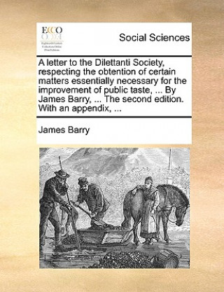 Letter to the Dilettanti Society, Respecting the Obtention of Certain Matters Essentially Necessary for the Improvement of Public Taste, ... by James