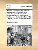 Memoirs Concerning the Affairs of Scotland, from Queen Anne's Accession to the Throne, to the Commencement of the Union of England and Scotland, in Ma