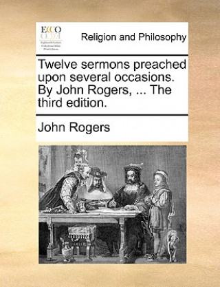 Twelve sermons preached upon several occasions. By John Rogers, ... The third edition.