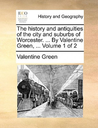 History and Antiquities of the City and Suburbs of Worcester. ... by Valentine Green, ... Volume 1 of 2
