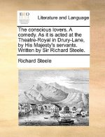 Conscious Lovers. a Comedy. as It Is Acted at the Theatre-Royal in Drury-Lane, by His Majesty's Servants. Written by Sir Richard Steele.