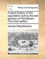 Short History of the Opposition During the Last Session of Parliament. the Third Edition.