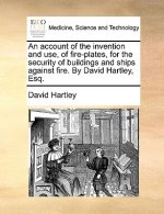 Account of the Invention and Use, of Fire-Plates, for the Security of Buildings and Ships Against Fire. by David Hartley, Esq.