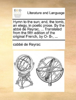Hymn to the sun; and, the tomb, an elegy, in poetic prose. By the abbï¿½ de Reyrac, ... Translated from the fifth edition of the original French, by O