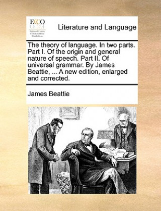 Theory of Language. in Two Parts. Part I. of the Origin and General Nature of Speech. Part II. of Universal Grammar. by James Beattie, ... a New Editi