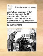 Practical Grammar of the French Language, by N. Wanostrocht. the Second Edition. with Additions and Improvements, by the Author.