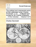 political and commercial works of that celebrated writer Charles D'avenant, LL.D. ... Collected and revised by Sir Charles Whitworth, ... In five volu