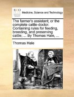 Farmer's Assistant; Or the Complete Cattle-Doctor. Containing Rules for Feeding, Breeding, and Preserving Cattle; ... by Thomas Hale, ...